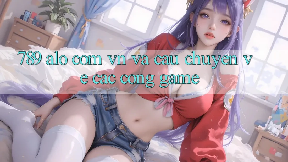 “789 alo com vn” và Câu Chuyện Về Các Cổng Game
