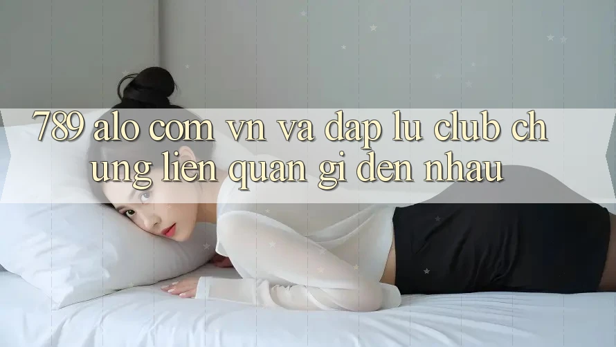 “789 alo com vn” và “Đập Lu Club” - Chúng Liên Quan Gì Đến Nhau?