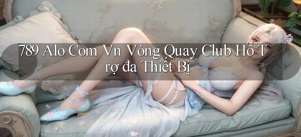 789 alo com vn vòng quay club hỗ trợ đa thiết bị