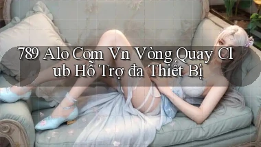789 alo com vn vòng quay club hỗ trợ đa thiết bị