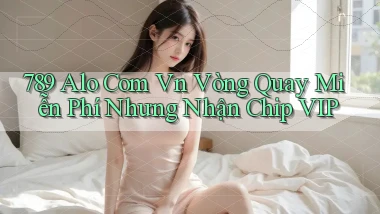 789 alo com vn vòng quay miễn phí nhưng nhận chip VIP