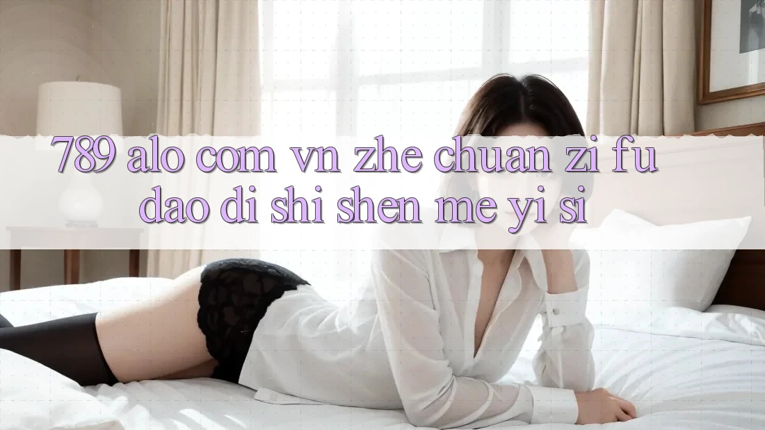 “789 alo com vn”这串字符,到底是什么意思? “789 alo com vn”这串字符,到底是什么意思?