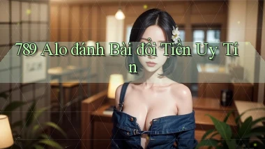 789 alo đánh bài đổi tiền uy tín