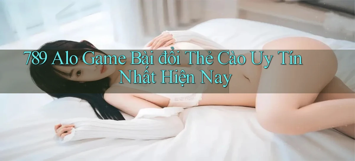 789 alo game bài đổi thẻ cào uy tín nhất hiện nay
