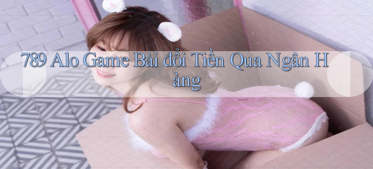 789 alo game bài đổi tiền qua ngân hàng