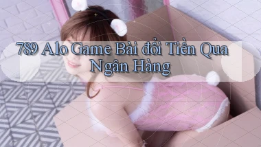 789 alo game bài đổi tiền qua ngân hàng