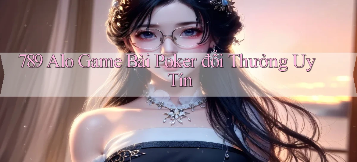 789 alo game bài poker đổi thưởng uy tín