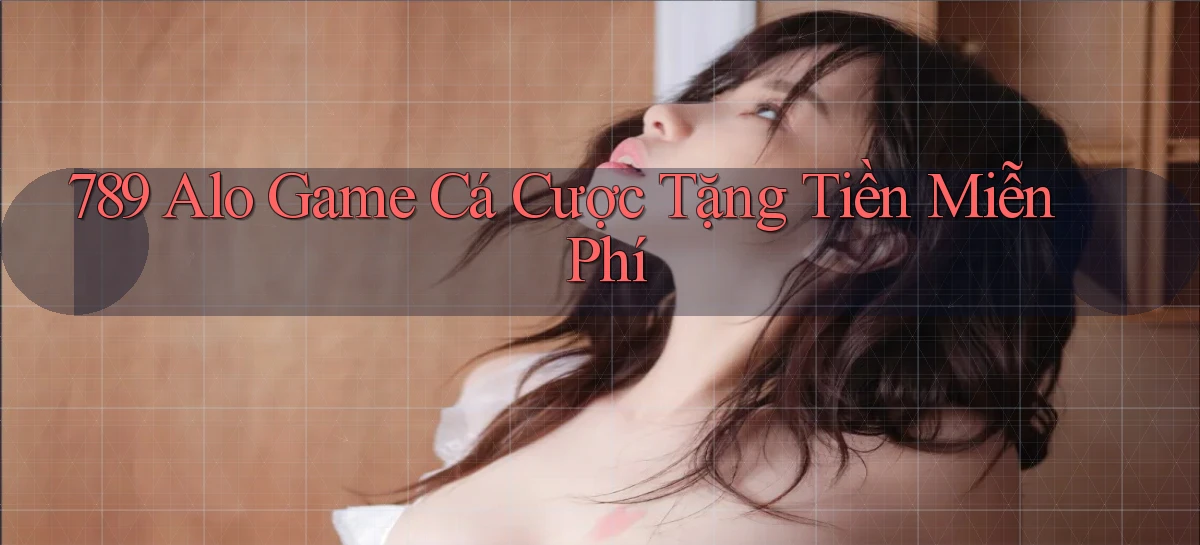 789 alo game cá cược tặng tiền miễn phí