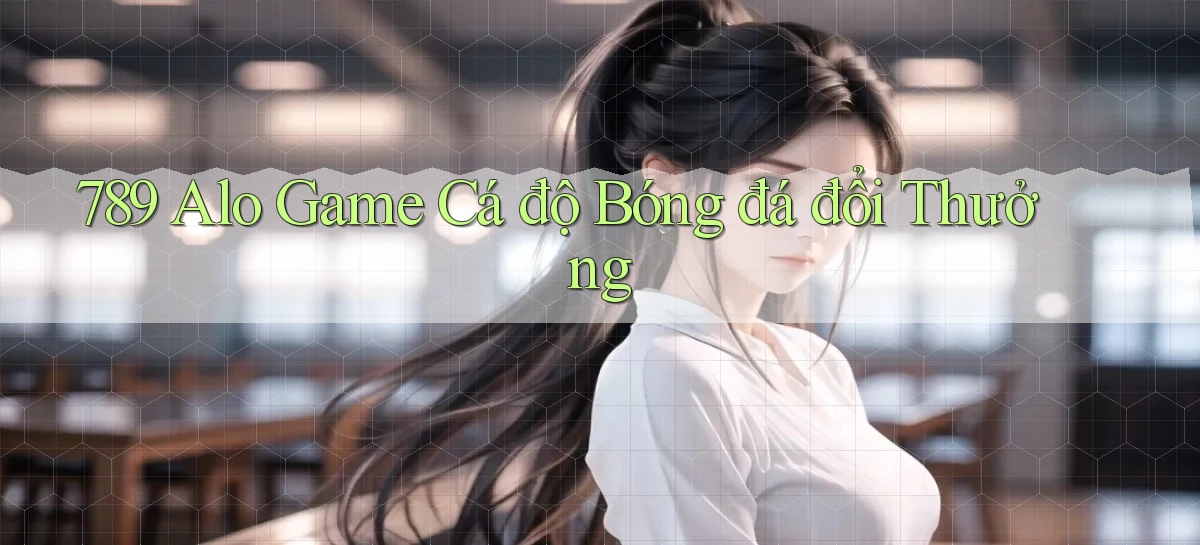 789 alo game cá độ bóng đá đổi thưởng