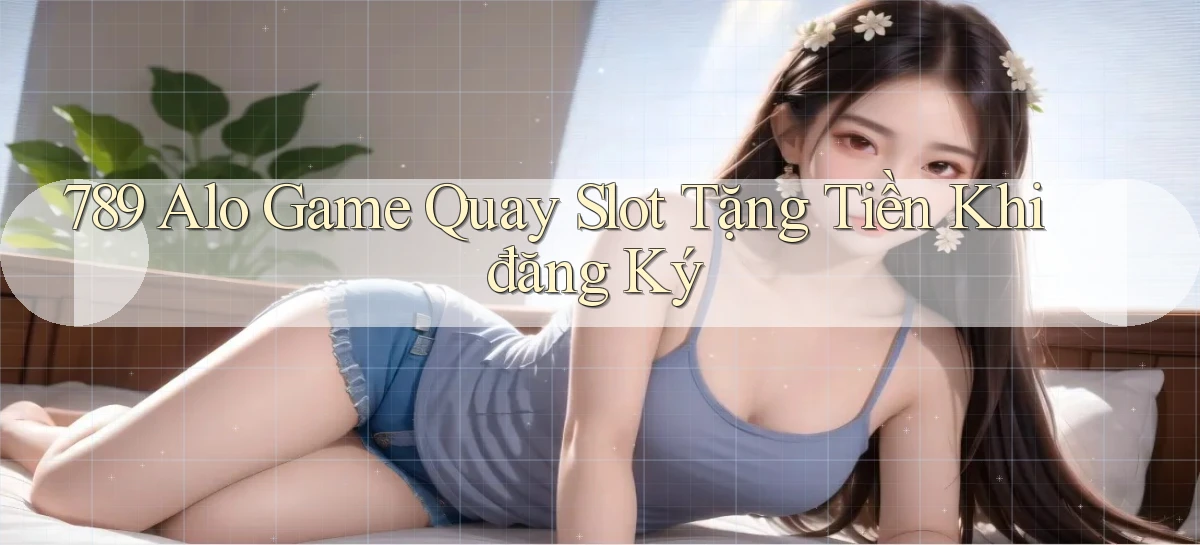 789 alo game quay slot tặng tiền khi đăng ký