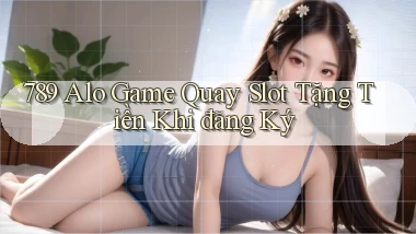 789 alo game quay slot tặng tiền khi đăng ký