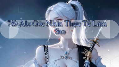 789 alo góc nhìn thực tế làm sao
