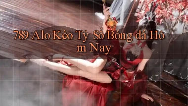 789 alo kèo tỷ số bóng đá hôm nay