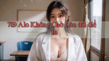 789 alo không chờ lâu đổi điểm