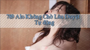 789 alo không chờ lâu duyệt tự động