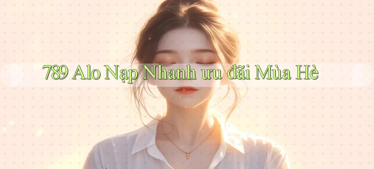 789 alo nạp nhanh ưu đãi mùa hè