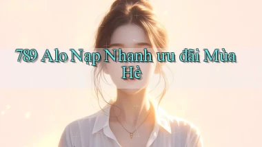 789 alo nạp nhanh ưu đãi mùa hè