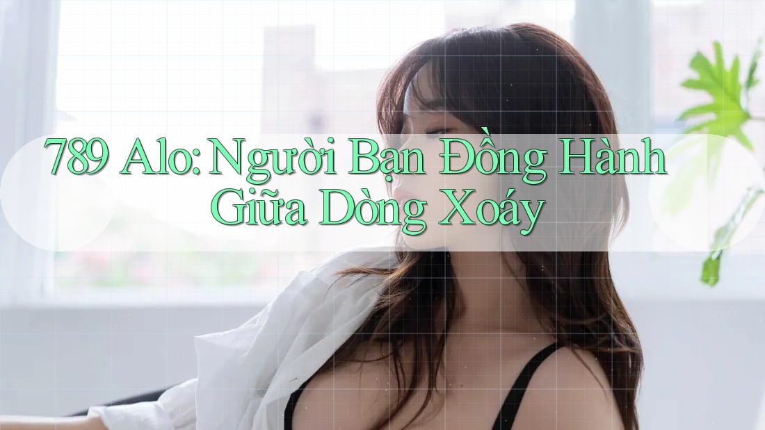 789 Alo: Người Bạn Đồng Hành Giữa Dòng Xoáy 789 Alo: Người Bạn Đồng Hành Giữa Dòng Xoáy