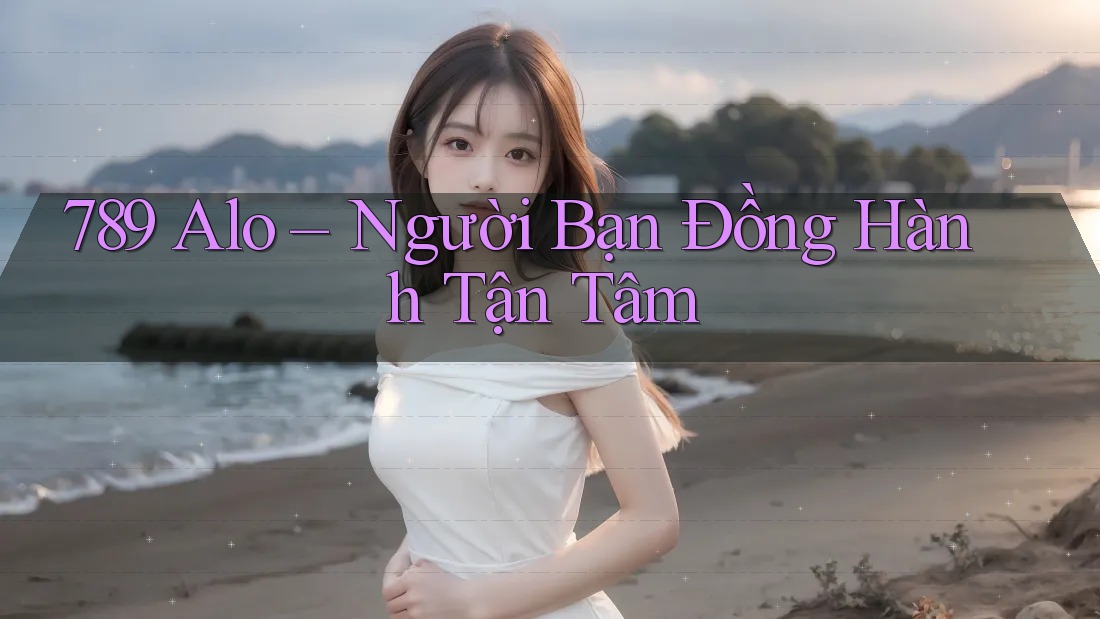 789 Alo – Người Bạn Đồng Hành Tận Tâm 789 Alo – Người Bạn Đồng Hành Tận Tâm