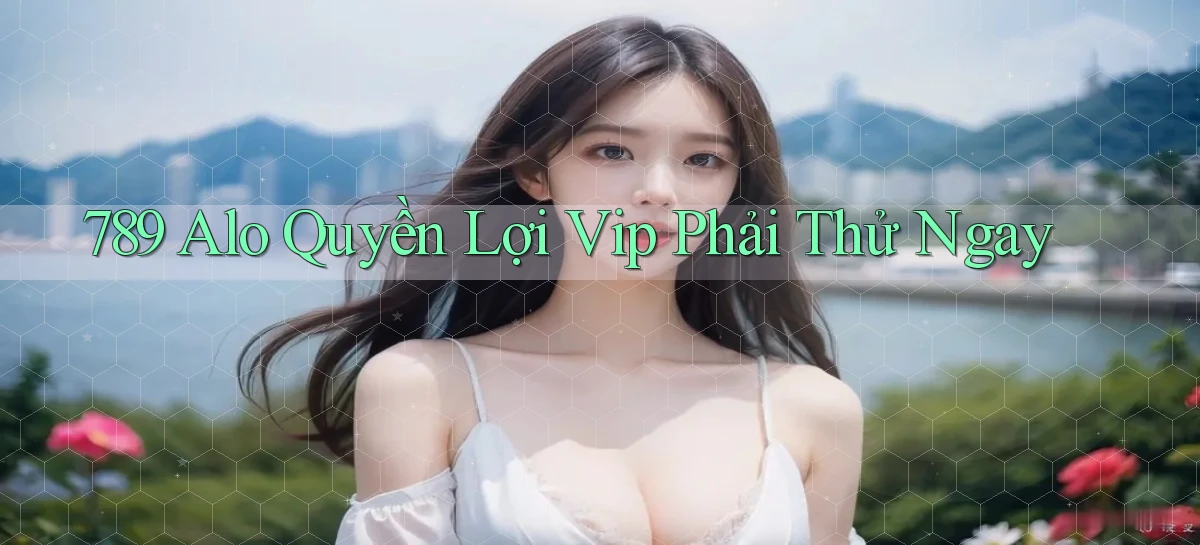 789 alo quyền lợi vip phải thử ngay