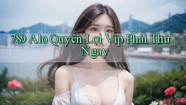 789 alo quyền lợi vip phải thử ngay