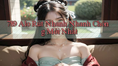 789 alo rút nhanh nhanh chóng mới nhất