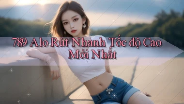 789 alo rút nhanh tốc độ cao mới nhất
