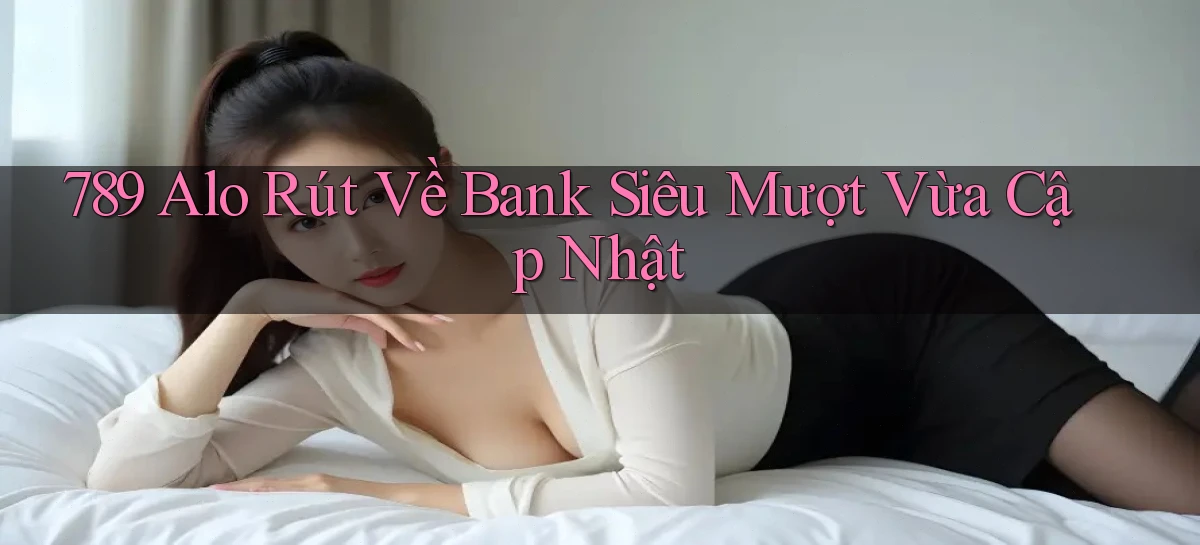 789 alo rút về bank siêu mượt vừa cập nhật