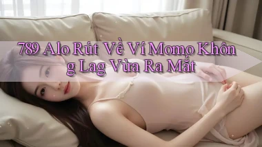 789 alo rút về ví momo không lag vừa ra mắt