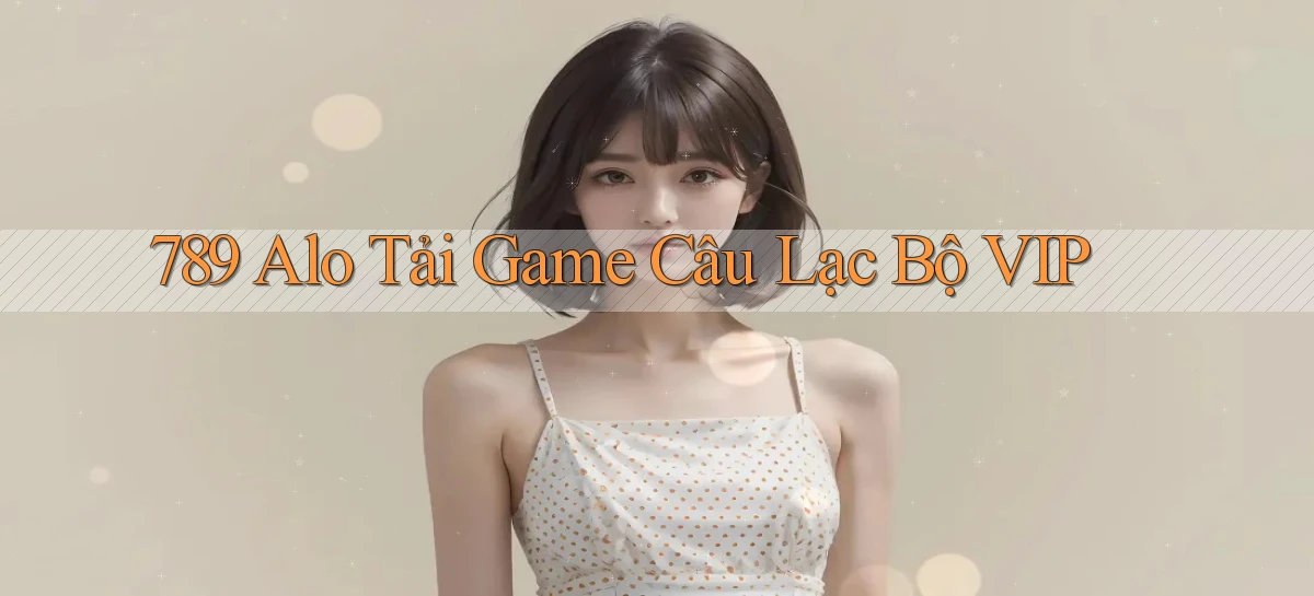 789 alo Tải Game Câu Lạc Bộ VIP