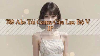 789 alo Tải Game Câu Lạc Bộ VIP