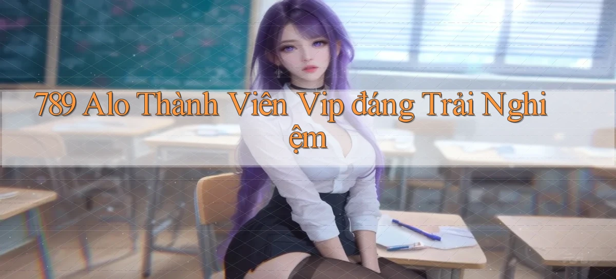 789 alo thành viên vip đáng trải nghiệm