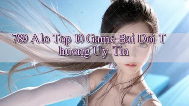 789 alo top 10 game bai doi thuong uy tin