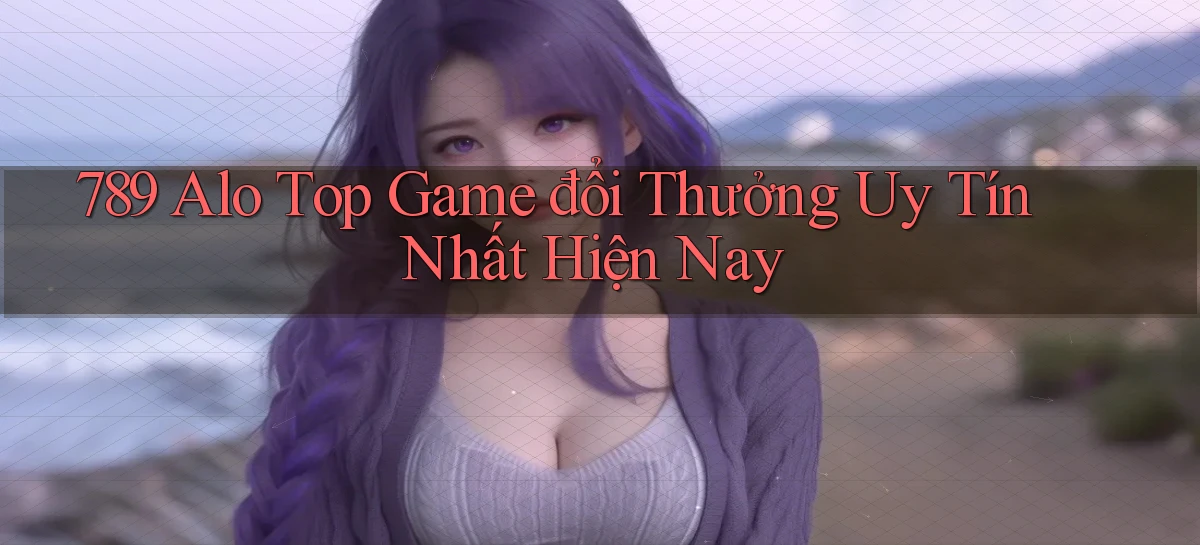 789 alo top game đổi thưởng uy tín nhất hiện nay