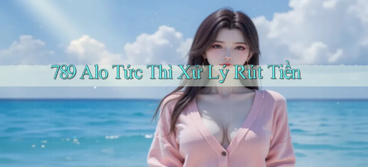 789 alo tức thì xử lý rút tiền