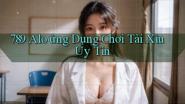 789 alo ứng dụng chơi tài xỉu uy tín