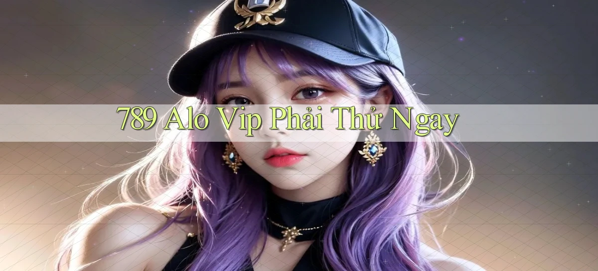 789 alo vip phải thử ngay
