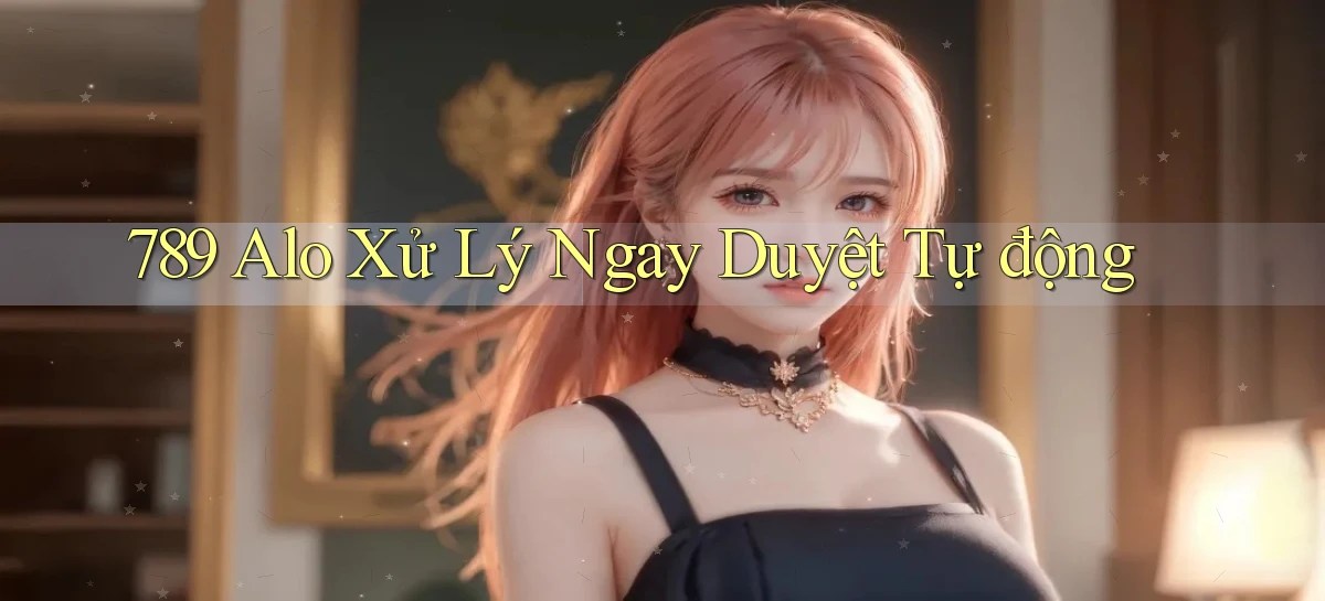 789 alo xử lý ngay duyệt tự động