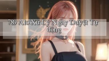 789 alo xử lý ngay duyệt tự động