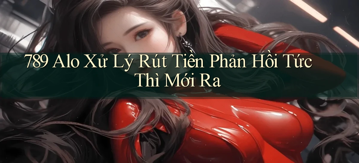 789 alo xử lý rút tiền phản hồi tức thì mới ra
