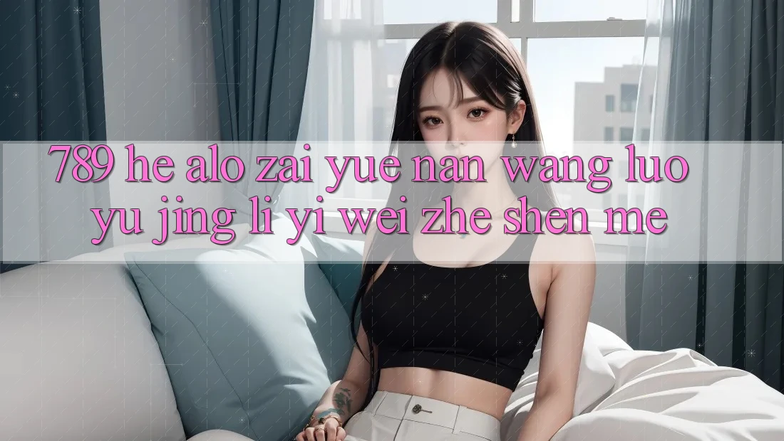 “789”和“alo”在越南网络语境里意味着什么? “789”和“alo”在越南网络语境里意味着什么?