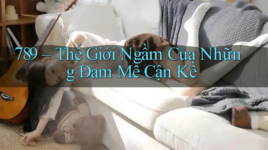 789 – Thế Giới Ngầm Của Những Đam Mê Cận Kề 789 – Thế Giới Ngầm Của Những Đam Mê Cận Kề
