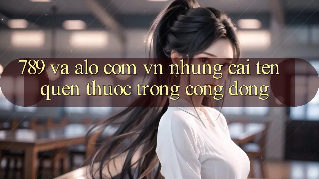 “789” và “alo com vn” – Những cái tên quen thuộc trong cộng đồng