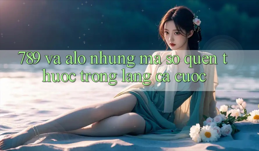 “789” và “alo” – Những mã số quen thuộc trong làng cá cược “789” và “alo” – Những mã số quen thuộc trong làng cá cược