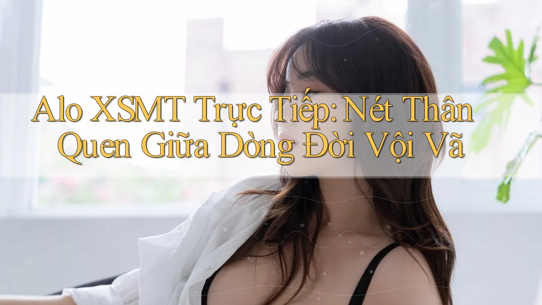 Alo XSMT Trực Tiếp: Nét Thân Quen Giữa Dòng Đời Vội Vã