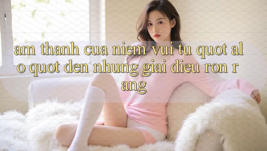 Âm Thanh Của Niềm Vui: Từ " Alo" Đến Những Giai Điệu Rộn Ràng