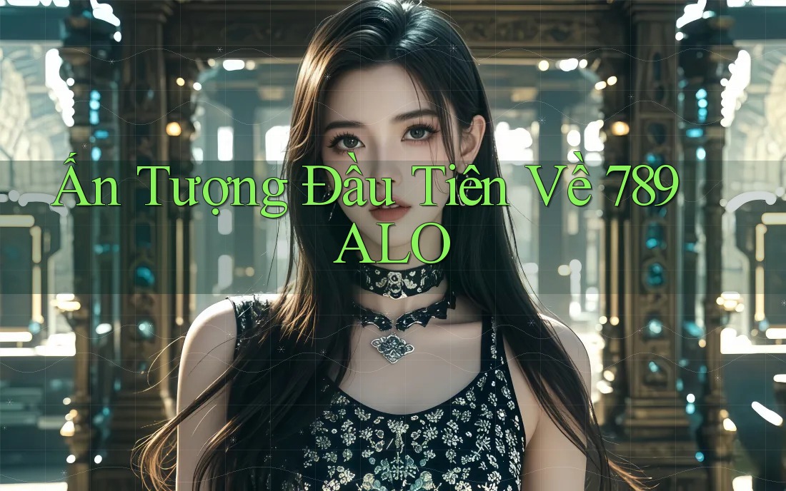 Ấn Tượng Đầu Tiên Về 789 ALO Ấn Tượng Đầu Tiên Về 789 ALO