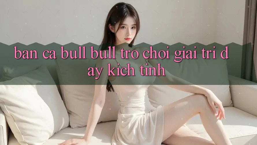 “Bắn Cá Bull Bull” – Trò Chơi Giải Trí Đầy Kịch Tính “Bắn Cá Bull Bull” – Trò Chơi Giải Trí Đầy Kịch Tính