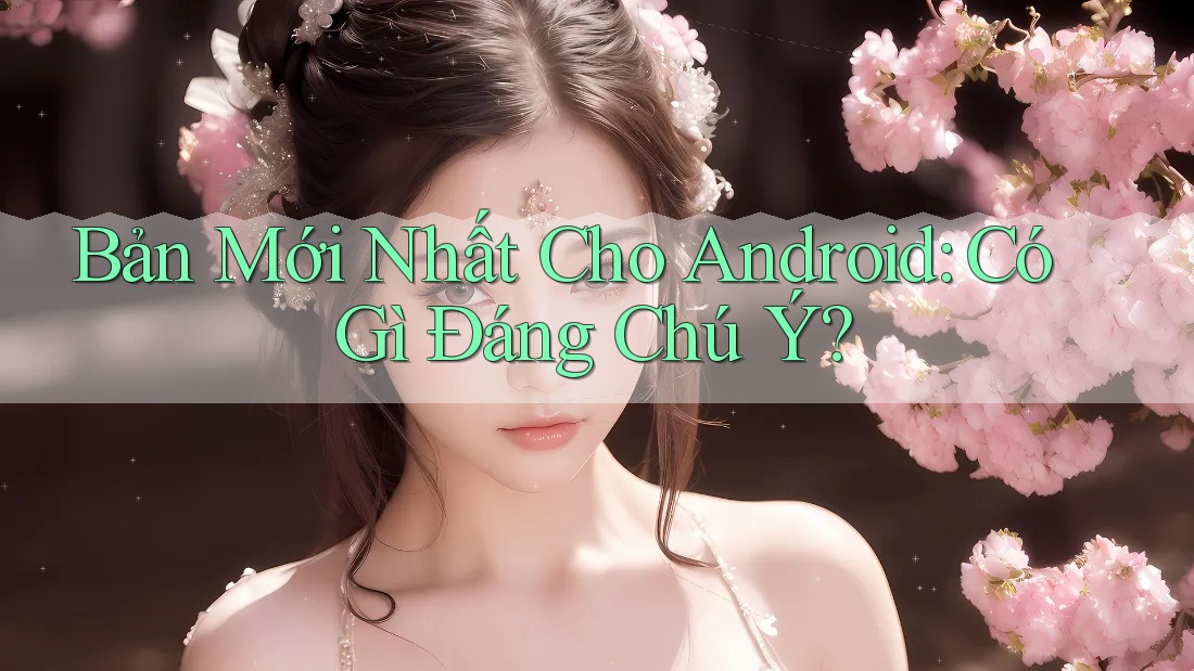 Bản Mới Nhất Cho Android: Có Gì Đáng Chú Ý?