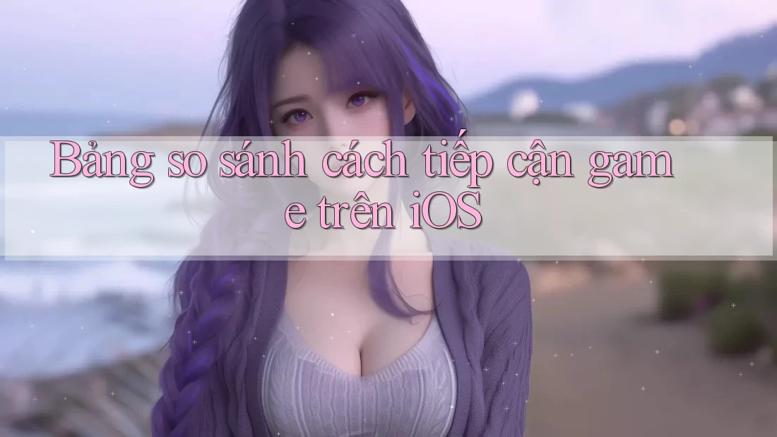 Bảng so sánh cách tiếp cận game trên iOS Bảng so sánh cách tiếp cận game trên iOS